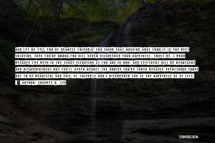 Songkee R. EEP Quotes: And Let Me Tell You My Dearest Friend,if You Think That Running Away From It Is The Best Solution, Then