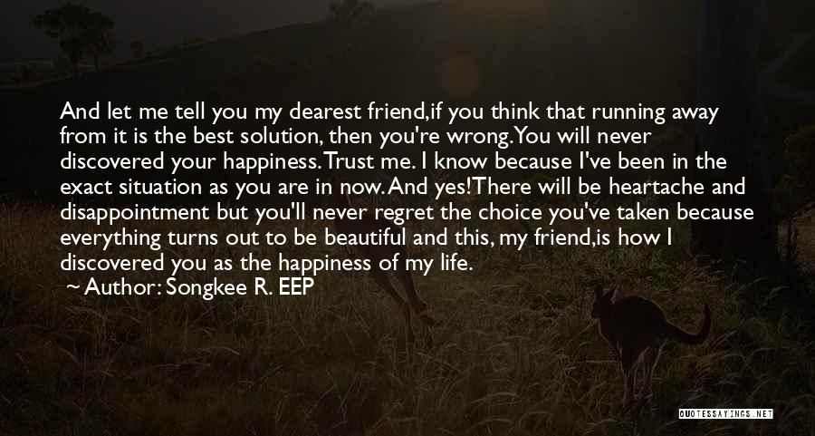 Songkee R. EEP Quotes: And Let Me Tell You My Dearest Friend,if You Think That Running Away From It Is The Best Solution, Then