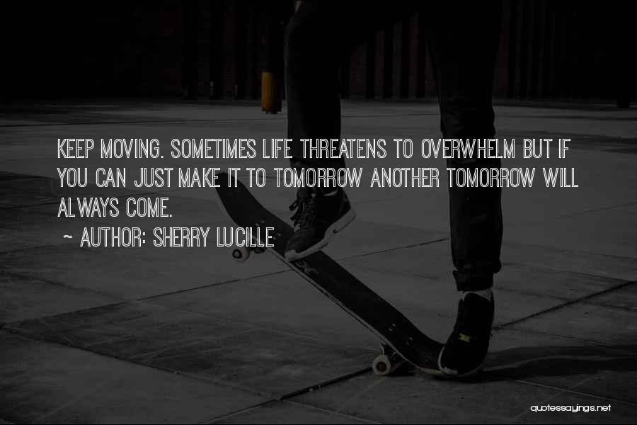 Sherry Lucille Quotes: Keep Moving. Sometimes Life Threatens To Overwhelm But If You Can Just Make It To Tomorrow Another Tomorrow Will Always