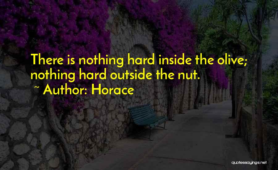 Horace Quotes: There Is Nothing Hard Inside The Olive; Nothing Hard Outside The Nut.