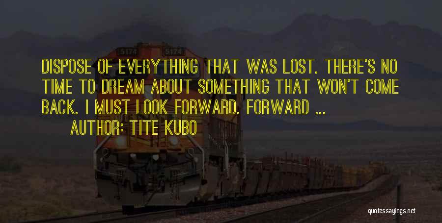 Tite Kubo Quotes: Dispose Of Everything That Was Lost. There's No Time To Dream About Something That Won't Come Back. I Must Look