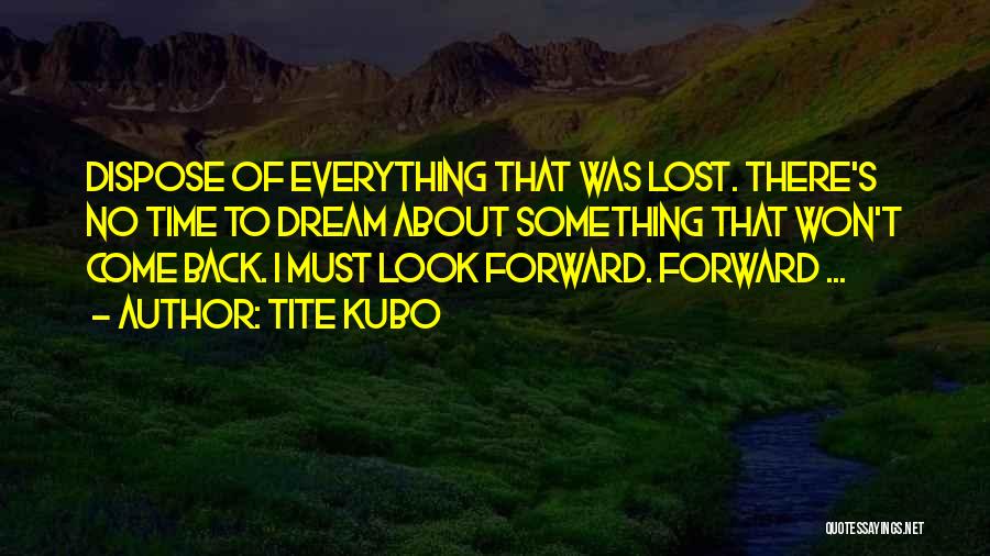 Tite Kubo Quotes: Dispose Of Everything That Was Lost. There's No Time To Dream About Something That Won't Come Back. I Must Look
