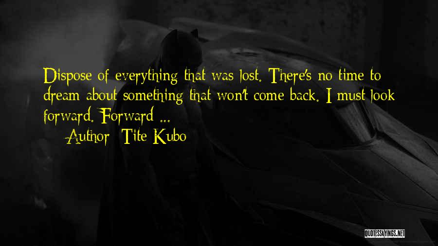 Tite Kubo Quotes: Dispose Of Everything That Was Lost. There's No Time To Dream About Something That Won't Come Back. I Must Look