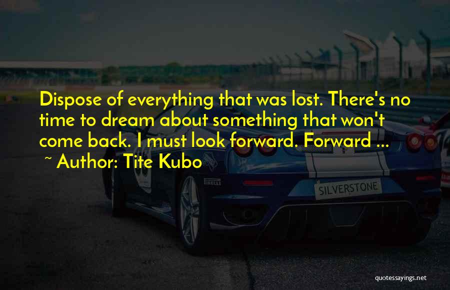 Tite Kubo Quotes: Dispose Of Everything That Was Lost. There's No Time To Dream About Something That Won't Come Back. I Must Look