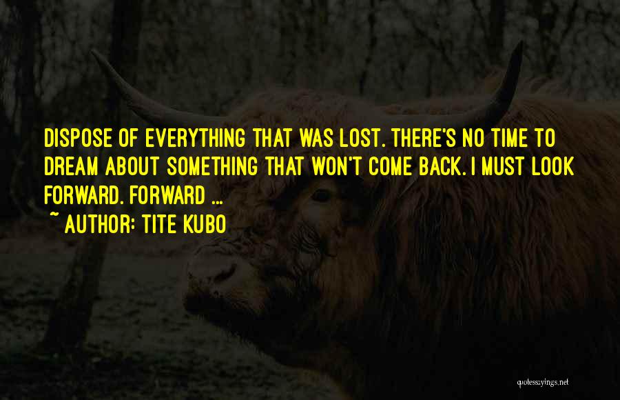 Tite Kubo Quotes: Dispose Of Everything That Was Lost. There's No Time To Dream About Something That Won't Come Back. I Must Look