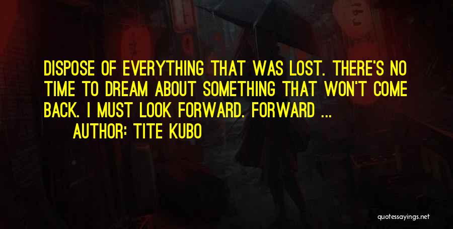 Tite Kubo Quotes: Dispose Of Everything That Was Lost. There's No Time To Dream About Something That Won't Come Back. I Must Look