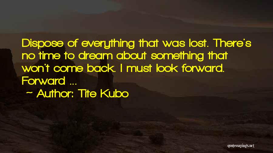 Tite Kubo Quotes: Dispose Of Everything That Was Lost. There's No Time To Dream About Something That Won't Come Back. I Must Look