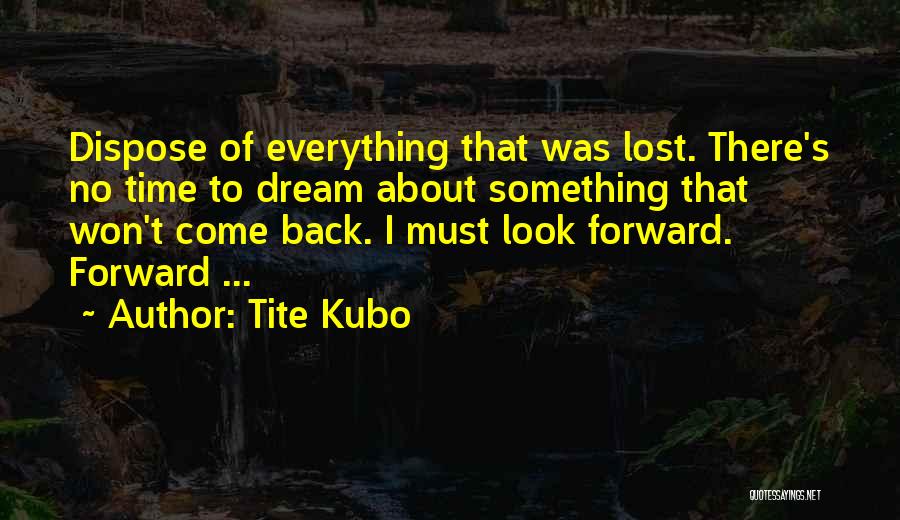 Tite Kubo Quotes: Dispose Of Everything That Was Lost. There's No Time To Dream About Something That Won't Come Back. I Must Look