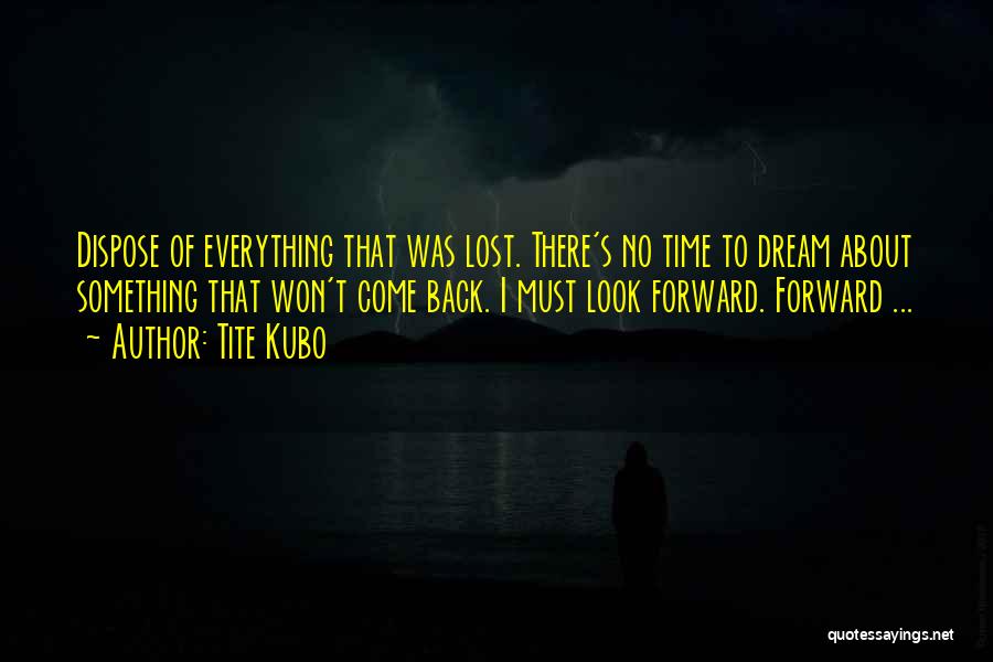Tite Kubo Quotes: Dispose Of Everything That Was Lost. There's No Time To Dream About Something That Won't Come Back. I Must Look