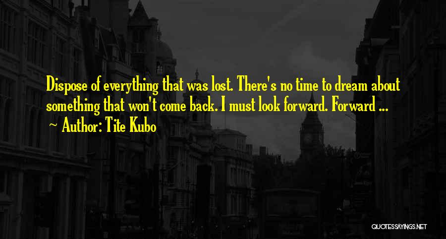 Tite Kubo Quotes: Dispose Of Everything That Was Lost. There's No Time To Dream About Something That Won't Come Back. I Must Look