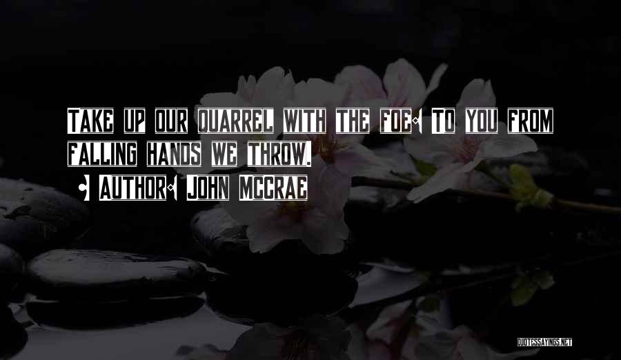 John McCrae Quotes: Take Up Our Quarrel With The Foe: To You From Falling Hands We Throw.