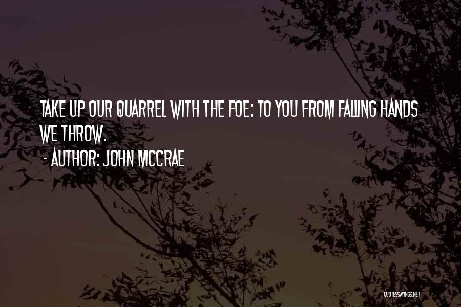 John McCrae Quotes: Take Up Our Quarrel With The Foe: To You From Falling Hands We Throw.