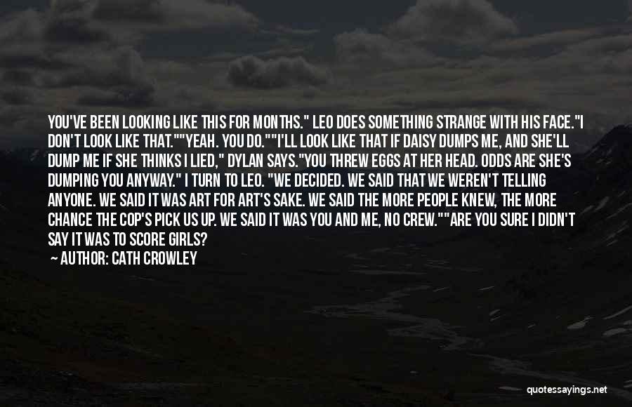 Cath Crowley Quotes: You've Been Looking Like This For Months. Leo Does Something Strange With His Face.i Don't Look Like That.yeah. You Do.i'll