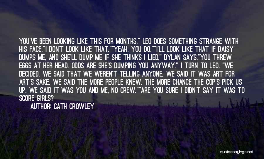 Cath Crowley Quotes: You've Been Looking Like This For Months. Leo Does Something Strange With His Face.i Don't Look Like That.yeah. You Do.i'll