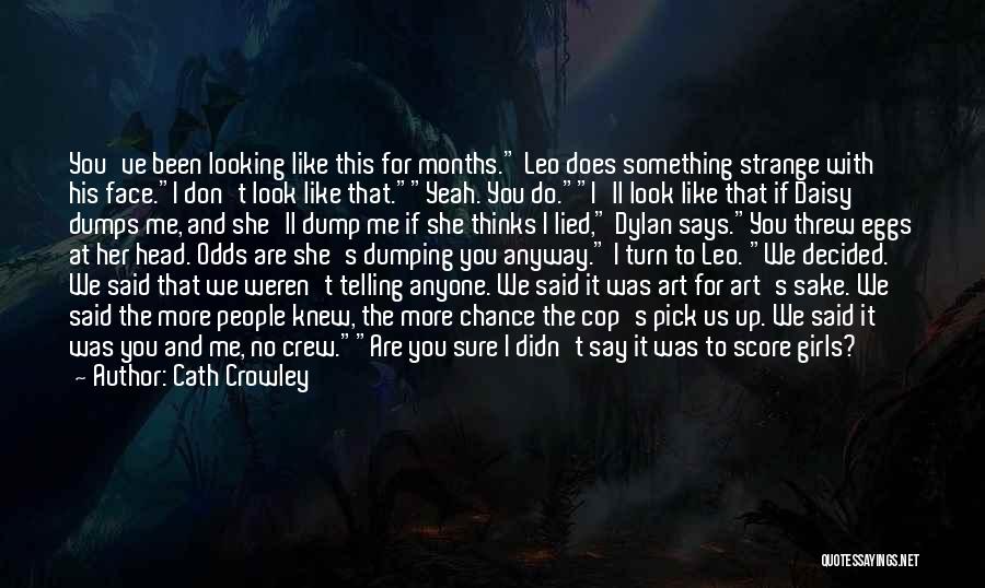 Cath Crowley Quotes: You've Been Looking Like This For Months. Leo Does Something Strange With His Face.i Don't Look Like That.yeah. You Do.i'll