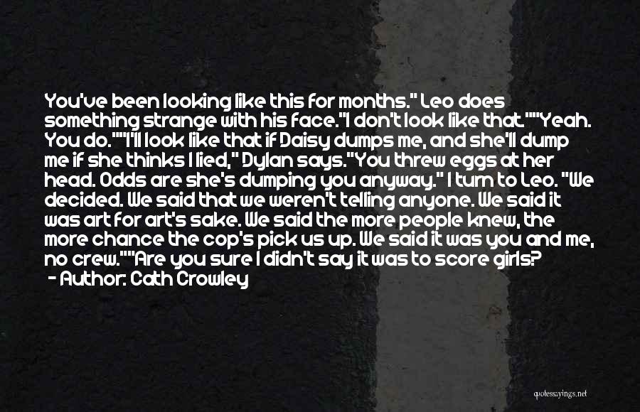 Cath Crowley Quotes: You've Been Looking Like This For Months. Leo Does Something Strange With His Face.i Don't Look Like That.yeah. You Do.i'll