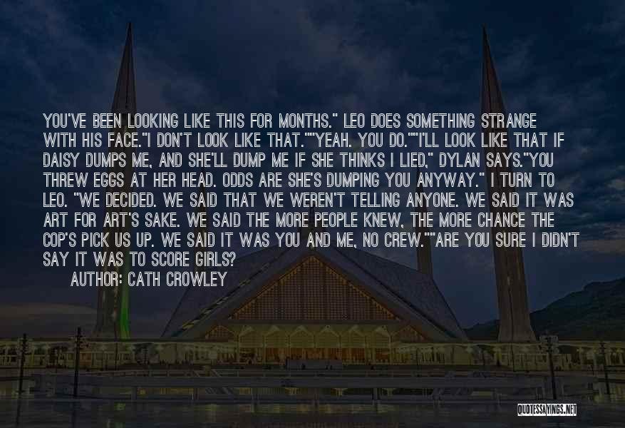 Cath Crowley Quotes: You've Been Looking Like This For Months. Leo Does Something Strange With His Face.i Don't Look Like That.yeah. You Do.i'll