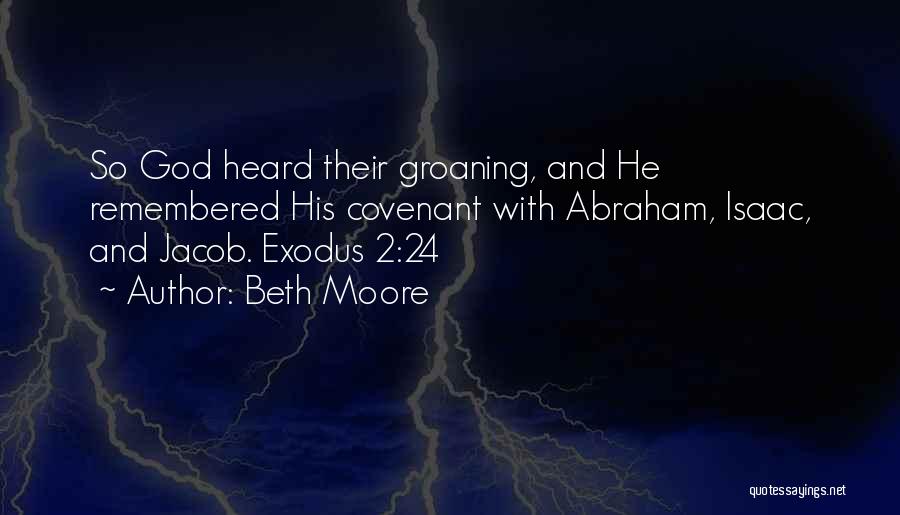Beth Moore Quotes: So God Heard Their Groaning, And He Remembered His Covenant With Abraham, Isaac, And Jacob. Exodus 2:24