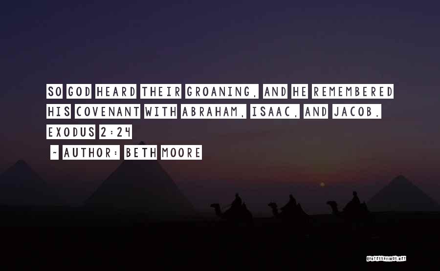 Beth Moore Quotes: So God Heard Their Groaning, And He Remembered His Covenant With Abraham, Isaac, And Jacob. Exodus 2:24
