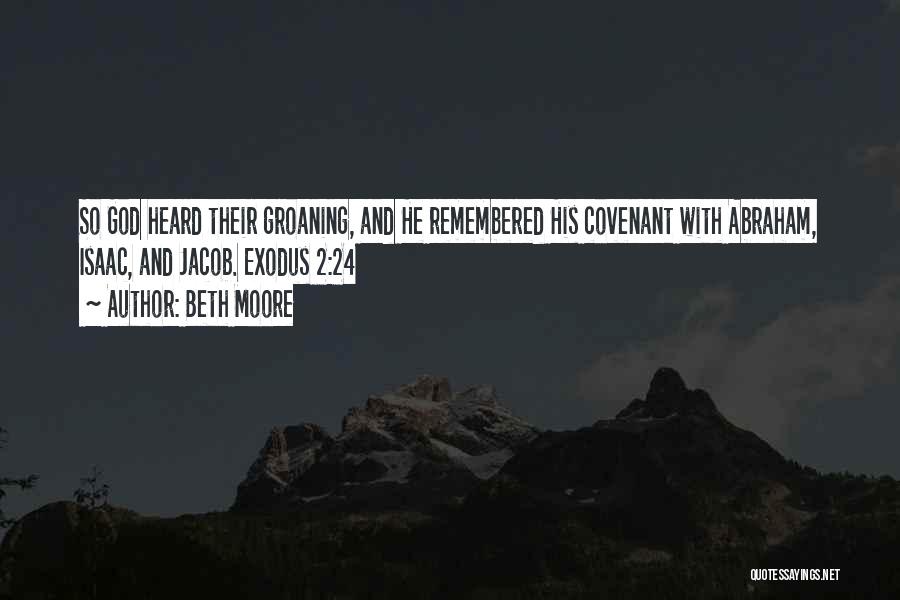 Beth Moore Quotes: So God Heard Their Groaning, And He Remembered His Covenant With Abraham, Isaac, And Jacob. Exodus 2:24