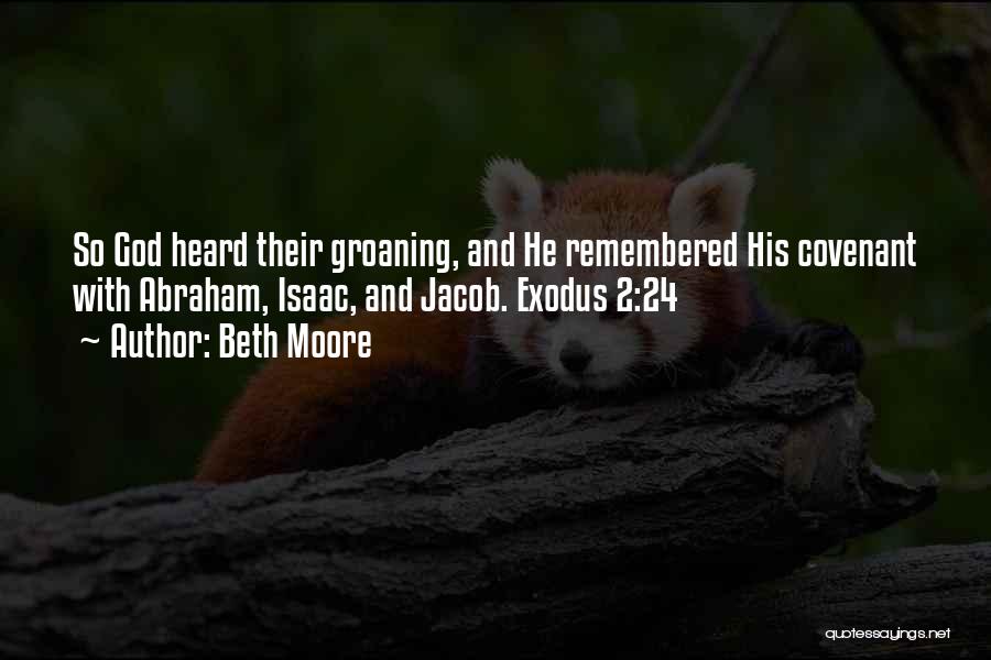 Beth Moore Quotes: So God Heard Their Groaning, And He Remembered His Covenant With Abraham, Isaac, And Jacob. Exodus 2:24