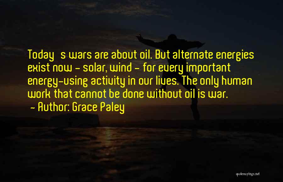 Grace Paley Quotes: Today's Wars Are About Oil. But Alternate Energies Exist Now - Solar, Wind - For Every Important Energy-using Activity In