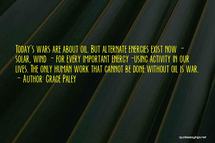 Grace Paley Quotes: Today's Wars Are About Oil. But Alternate Energies Exist Now - Solar, Wind - For Every Important Energy-using Activity In