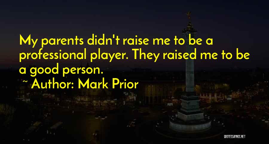 Mark Prior Quotes: My Parents Didn't Raise Me To Be A Professional Player. They Raised Me To Be A Good Person.