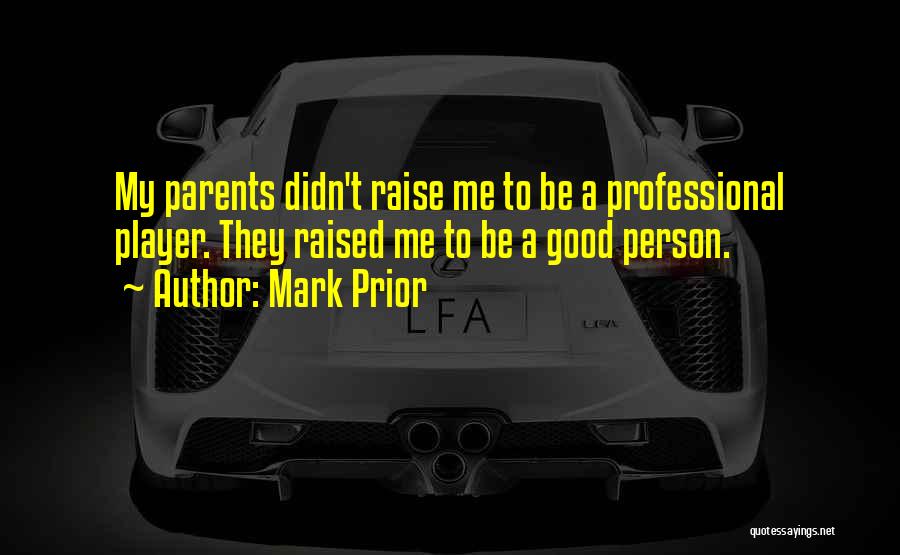 Mark Prior Quotes: My Parents Didn't Raise Me To Be A Professional Player. They Raised Me To Be A Good Person.