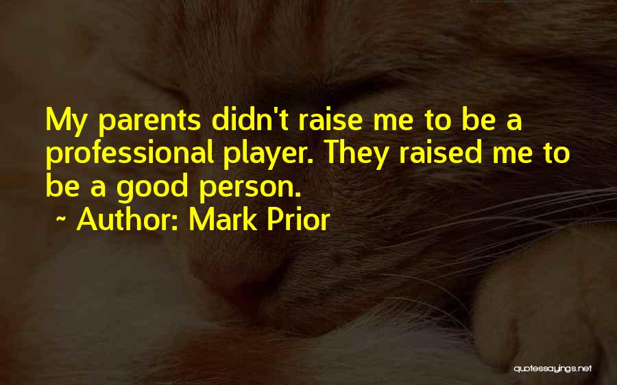 Mark Prior Quotes: My Parents Didn't Raise Me To Be A Professional Player. They Raised Me To Be A Good Person.