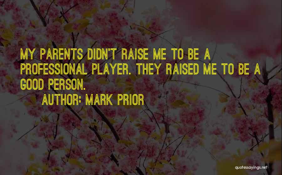 Mark Prior Quotes: My Parents Didn't Raise Me To Be A Professional Player. They Raised Me To Be A Good Person.