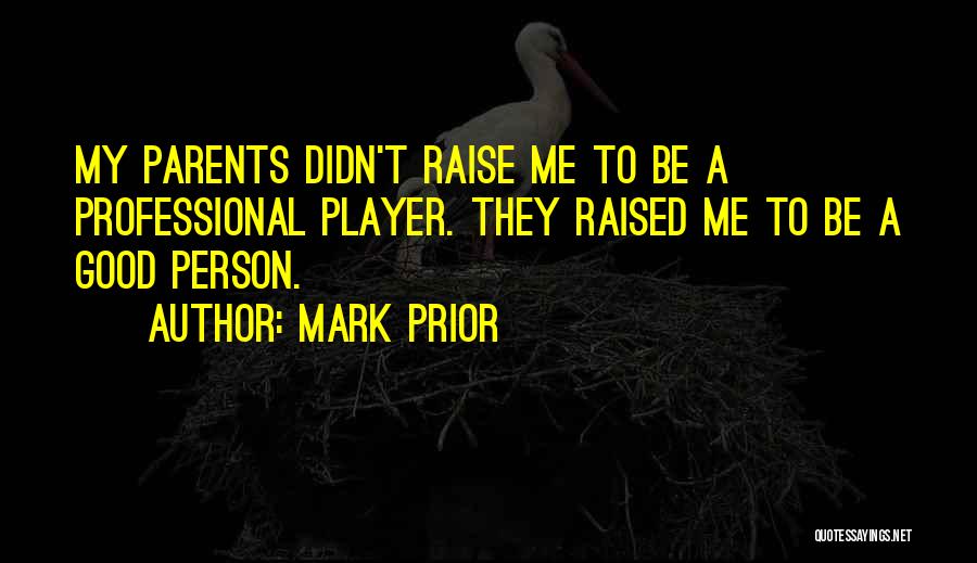 Mark Prior Quotes: My Parents Didn't Raise Me To Be A Professional Player. They Raised Me To Be A Good Person.