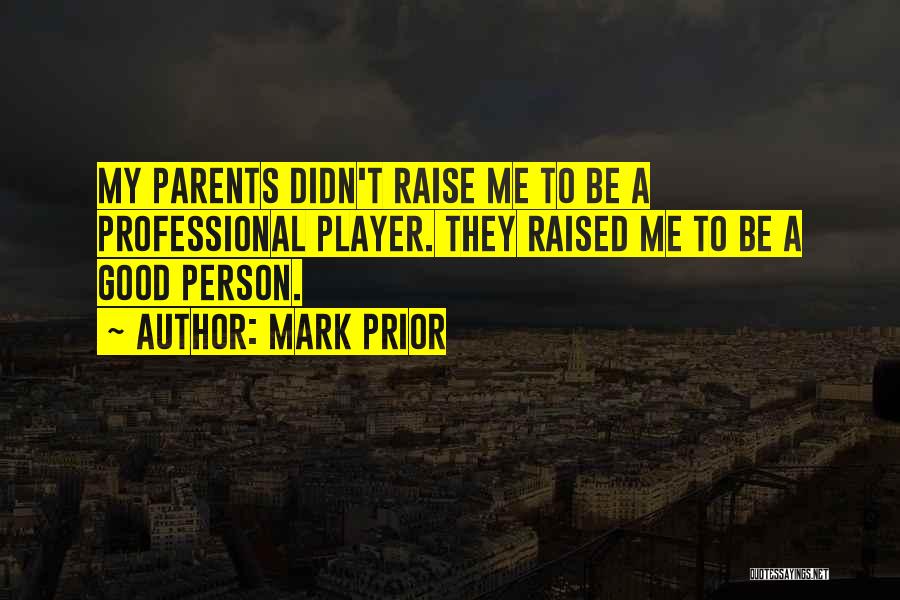 Mark Prior Quotes: My Parents Didn't Raise Me To Be A Professional Player. They Raised Me To Be A Good Person.