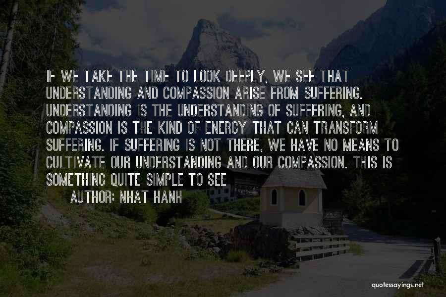 Nhat Hanh Quotes: If We Take The Time To Look Deeply, We See That Understanding And Compassion Arise From Suffering. Understanding Is The