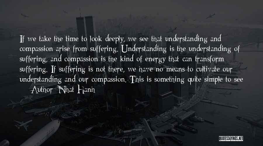 Nhat Hanh Quotes: If We Take The Time To Look Deeply, We See That Understanding And Compassion Arise From Suffering. Understanding Is The