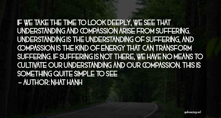 Nhat Hanh Quotes: If We Take The Time To Look Deeply, We See That Understanding And Compassion Arise From Suffering. Understanding Is The