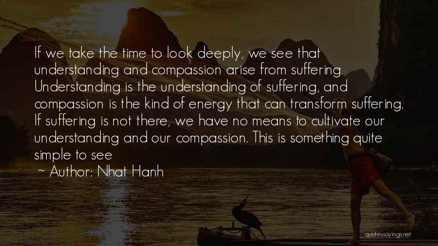 Nhat Hanh Quotes: If We Take The Time To Look Deeply, We See That Understanding And Compassion Arise From Suffering. Understanding Is The