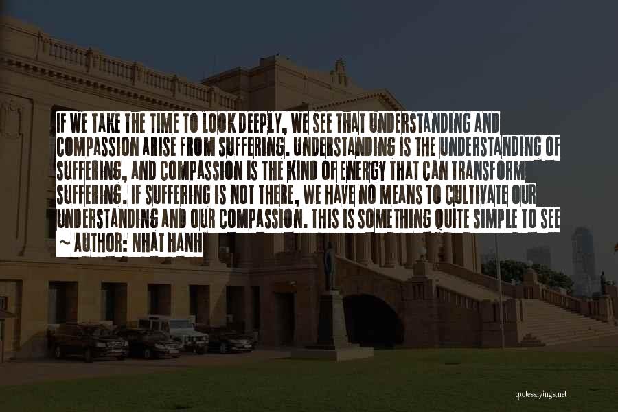 Nhat Hanh Quotes: If We Take The Time To Look Deeply, We See That Understanding And Compassion Arise From Suffering. Understanding Is The