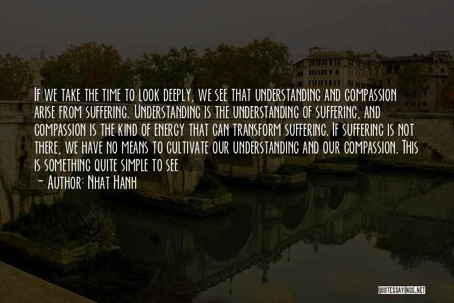 Nhat Hanh Quotes: If We Take The Time To Look Deeply, We See That Understanding And Compassion Arise From Suffering. Understanding Is The