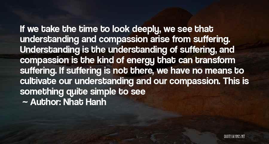 Nhat Hanh Quotes: If We Take The Time To Look Deeply, We See That Understanding And Compassion Arise From Suffering. Understanding Is The