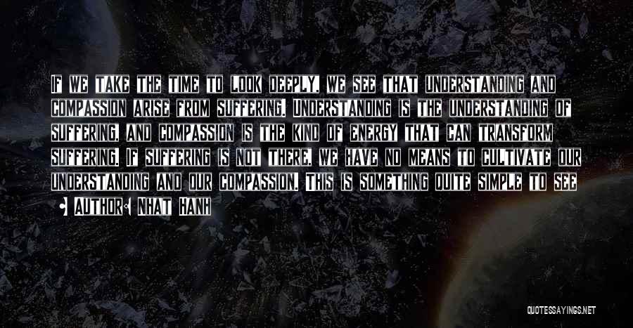 Nhat Hanh Quotes: If We Take The Time To Look Deeply, We See That Understanding And Compassion Arise From Suffering. Understanding Is The