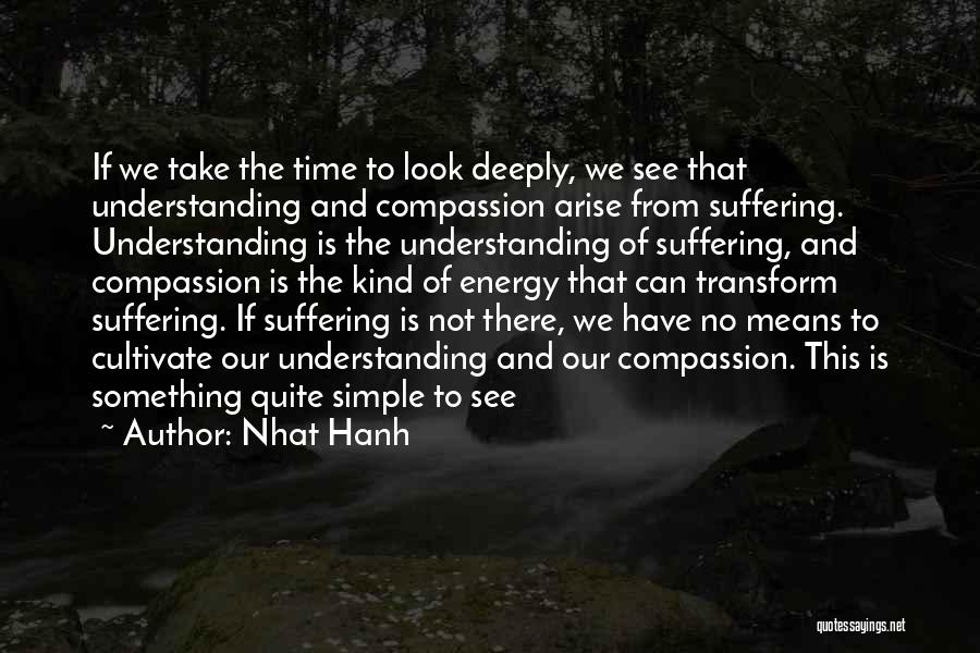 Nhat Hanh Quotes: If We Take The Time To Look Deeply, We See That Understanding And Compassion Arise From Suffering. Understanding Is The