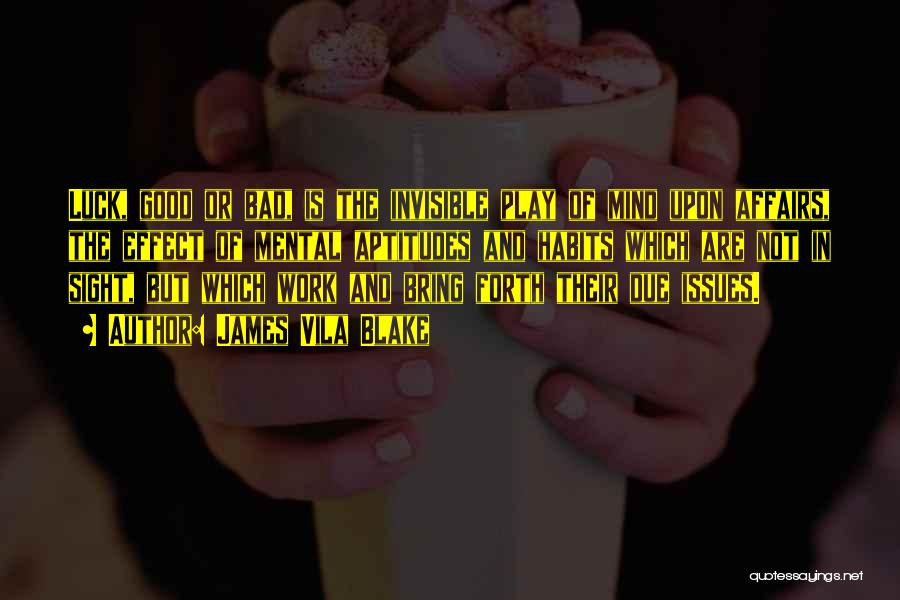 James Vila Blake Quotes: Luck, Good Or Bad, Is The Invisible Play Of Mind Upon Affairs, The Effect Of Mental Aptitudes And Habits Which