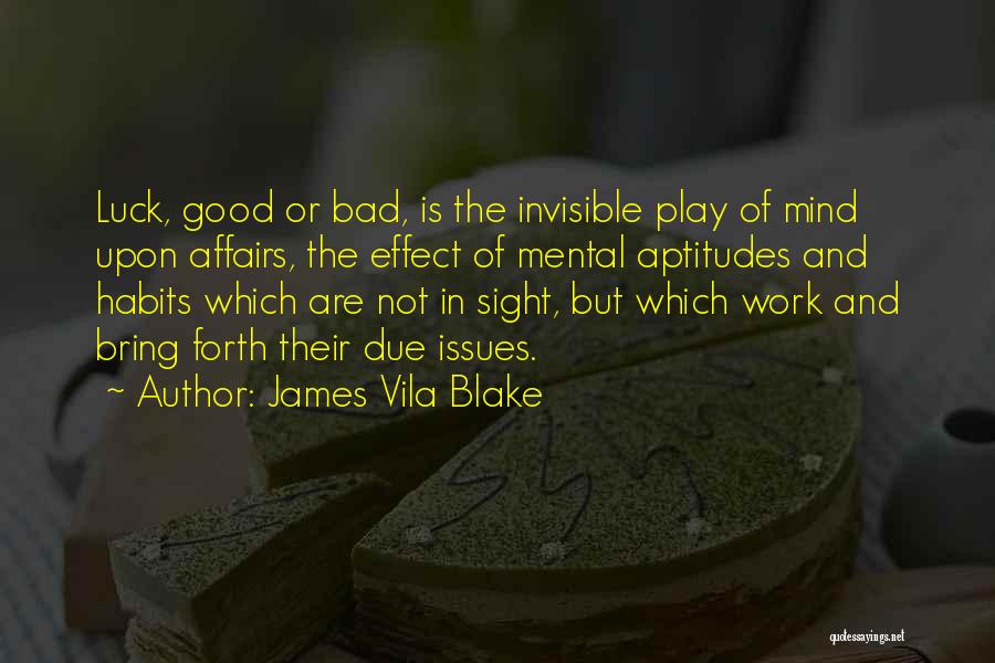 James Vila Blake Quotes: Luck, Good Or Bad, Is The Invisible Play Of Mind Upon Affairs, The Effect Of Mental Aptitudes And Habits Which