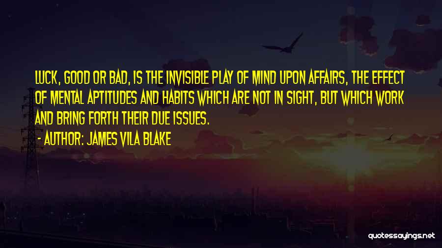 James Vila Blake Quotes: Luck, Good Or Bad, Is The Invisible Play Of Mind Upon Affairs, The Effect Of Mental Aptitudes And Habits Which