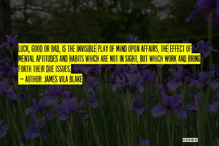 James Vila Blake Quotes: Luck, Good Or Bad, Is The Invisible Play Of Mind Upon Affairs, The Effect Of Mental Aptitudes And Habits Which