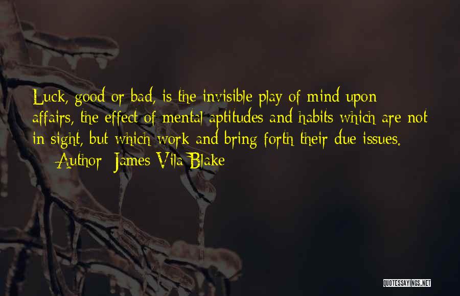 James Vila Blake Quotes: Luck, Good Or Bad, Is The Invisible Play Of Mind Upon Affairs, The Effect Of Mental Aptitudes And Habits Which