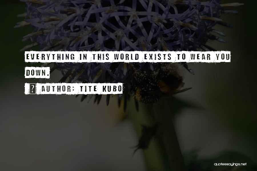 Tite Kubo Quotes: Everything In This World Exists To Wear You Down.