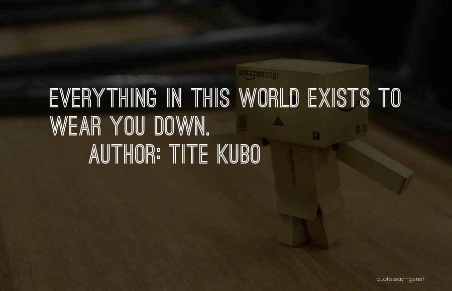 Tite Kubo Quotes: Everything In This World Exists To Wear You Down.