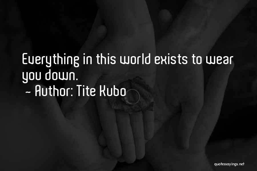 Tite Kubo Quotes: Everything In This World Exists To Wear You Down.